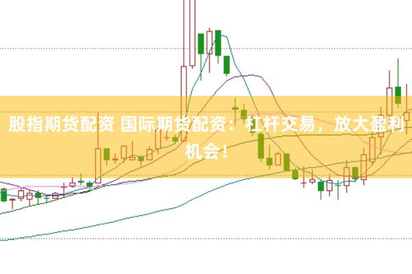 股指期货配资 国际期货配资：杠杆交易，放大盈利机会！
