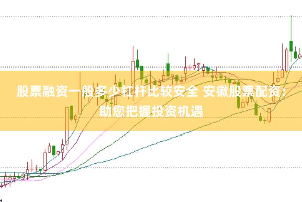 股票融资一般多少杠杆比较安全 安徽股票配资：助您把握投资机遇