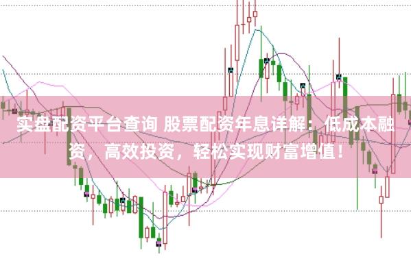 实盘配资平台查询 股票配资年息详解：低成本融资，高效投资，轻松实现财富增值！