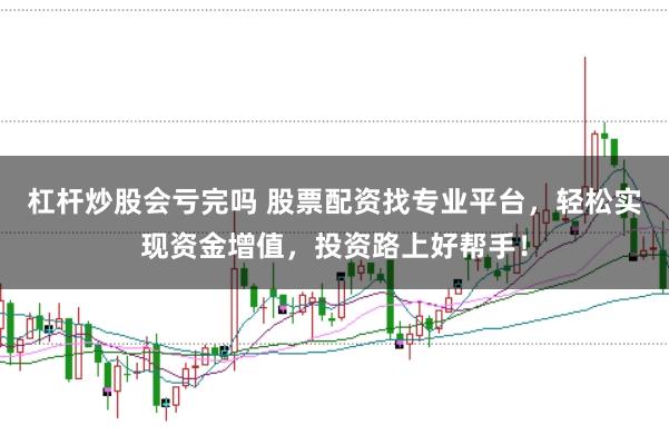 杠杆炒股会亏完吗 股票配资找专业平台，轻松实现资金增值，投资路上好帮手！