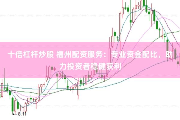 十倍杠杆炒股 福州配资服务：专业资金配比，助力投资者稳健获利