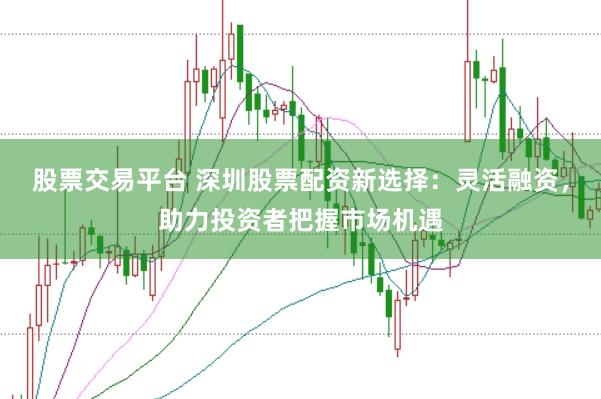股票交易平台 深圳股票配资新选择：灵活融资，助力投资者把握市场机遇