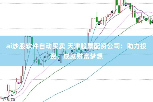 ai炒股软件自动买卖 天津股票配资公司：助力投资，成就财富梦想