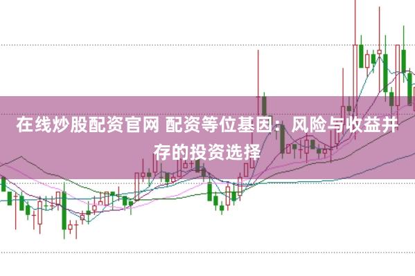 在线炒股配资官网 配资等位基因：风险与收益并存的投资选择