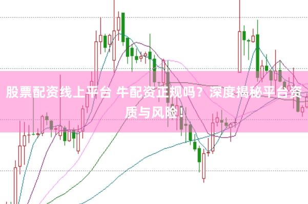 股票配资线上平台 牛配资正规吗？深度揭秘平台资质与风险！