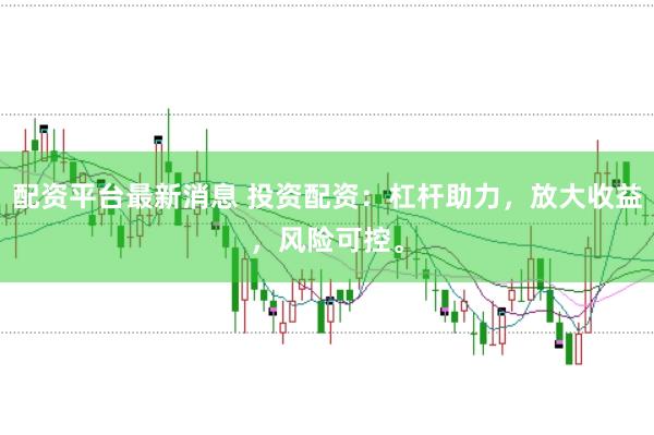 配资平台最新消息 投资配资：杠杆助力，放大收益，风险可控。