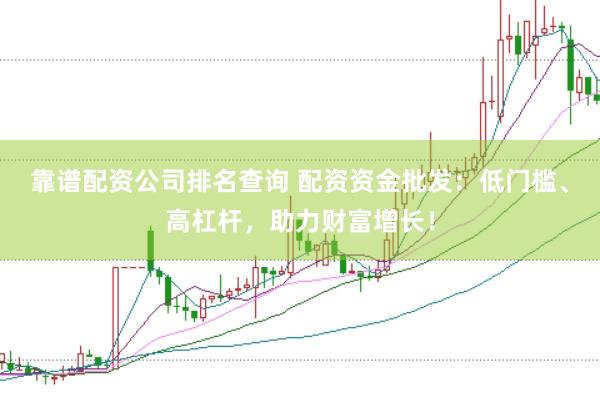 靠谱配资公司排名查询 配资资金批发：低门槛、高杠杆，助力财富增长！