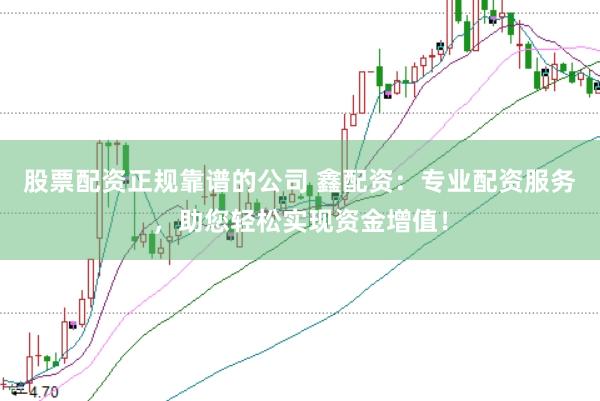 股票配资正规靠谱的公司 鑫配资：专业配资服务，助您轻松实现资金增值！