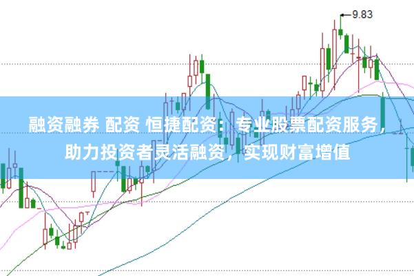 融资融券 配资 恒捷配资：专业股票配资服务，助力投资者灵活融资，实现财富增值