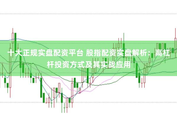 十大正规实盘配资平台 股指配资实盘解析:高杠杆投资方式及其实战应用