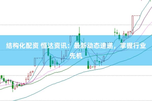 结构化配资 恒达资讯：最新动态速递，掌握行业先机