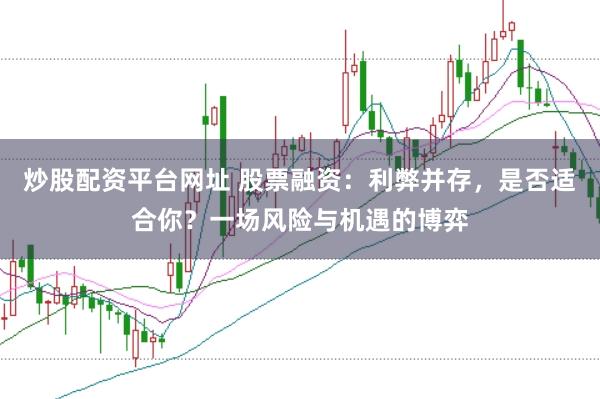 炒股配资平台网址 股票融资：利弊并存，是否适合你？一场风险与机遇的博弈
