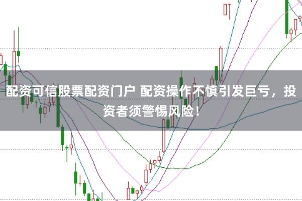 配资可信股票配资门户 配资操作不慎引发巨亏，投资者须警惕风险！