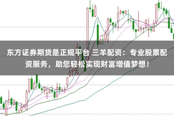 东方证券期货是正规平台 三羊配资：专业股票配资服务，助您轻松实现财富增值梦想！