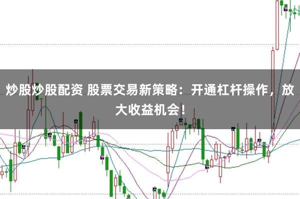 炒股炒股配资 股票交易新策略：开通杠杆操作，放大收益机会！