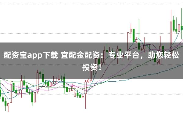 配资宝app下载 宜配金配资：专业平台，助您轻松投资！