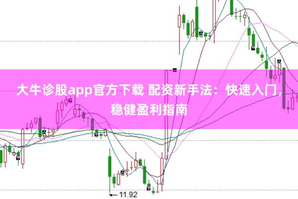 大牛诊股app官方下载 配资新手法：快速入门，稳健盈利指南