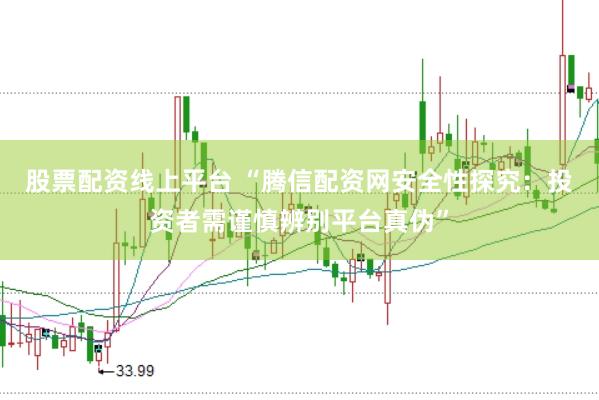 股票配资线上平台 “腾信配资网安全性探究:投资者需谨慎辨别平台真伪”