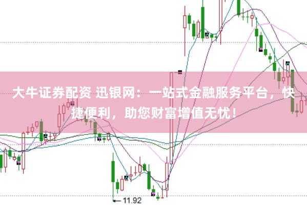 大牛证券配资 迅银网:一站式金融服务平台,快捷便利,助您财富增值无忧!