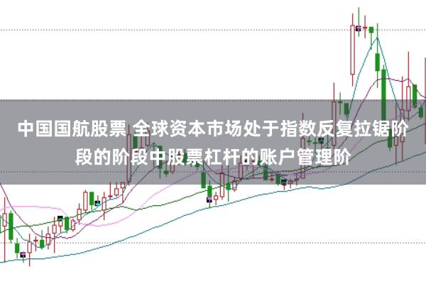 中国国航股票 全球资本市场处于指数反复拉锯阶段的阶段中股票杠杆的账户管理阶