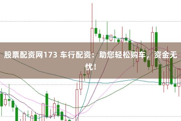股票配资网173 车行配资:助您轻松购车,资金无忧!