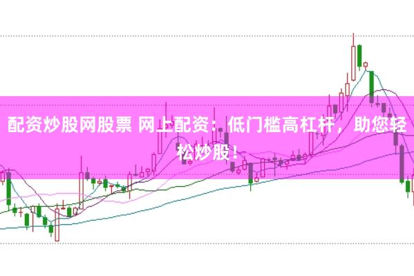 配资炒股网股票 网上配资:低门槛高杠杆,助您轻松炒股!
