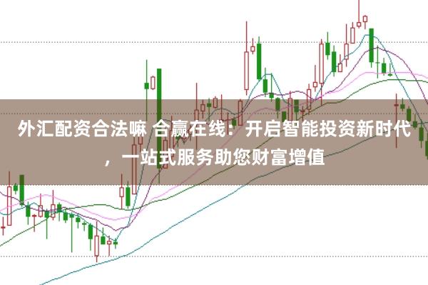外汇配资合法嘛 合赢在线：开启智能投资新时代，一站式服务助您财富增值