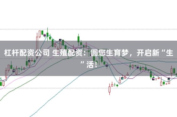杠杆配资公司 生殖配资：圆您生育梦，开启新“生”活！