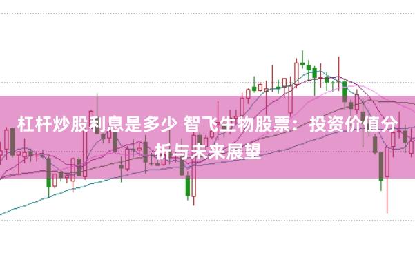 杠杆炒股利息是多少 智飞生物股票:投资价值分析与未来展望