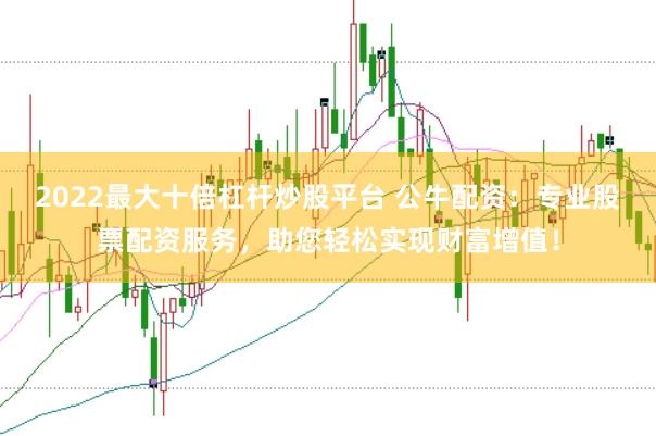 2022最大十倍杠杆炒股平台 公牛配资:专业股票配资服务,助您轻松实现财富增值!