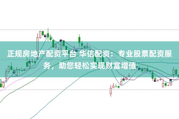 正规房地产配资平台 华信配资:专业股票配资服务,助您轻松实现财富增值