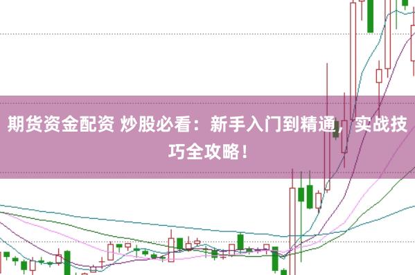 期货资金配资 炒股必看:新手入门到精通,实战技巧全攻略!
