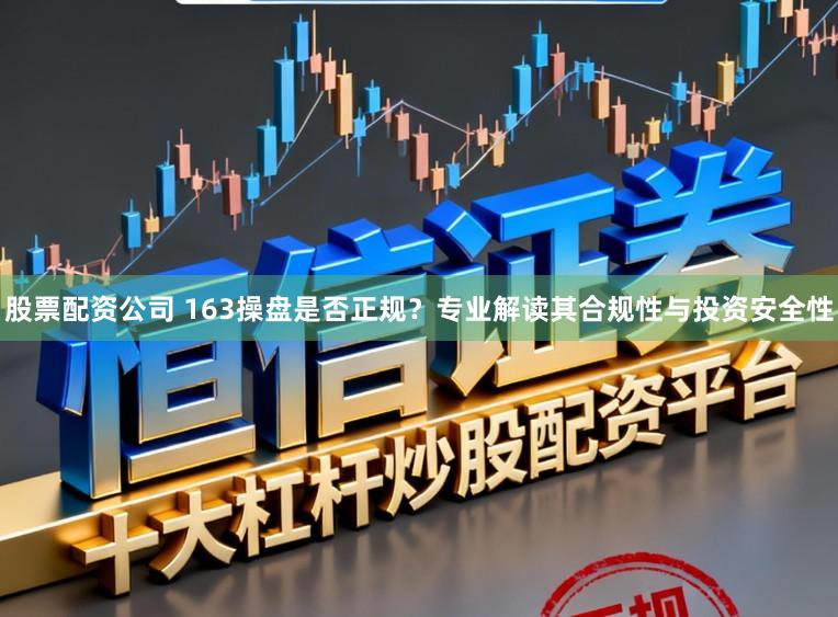 股票配资公司 163操盘是否正规?专业解读其合规性与投资安全性
