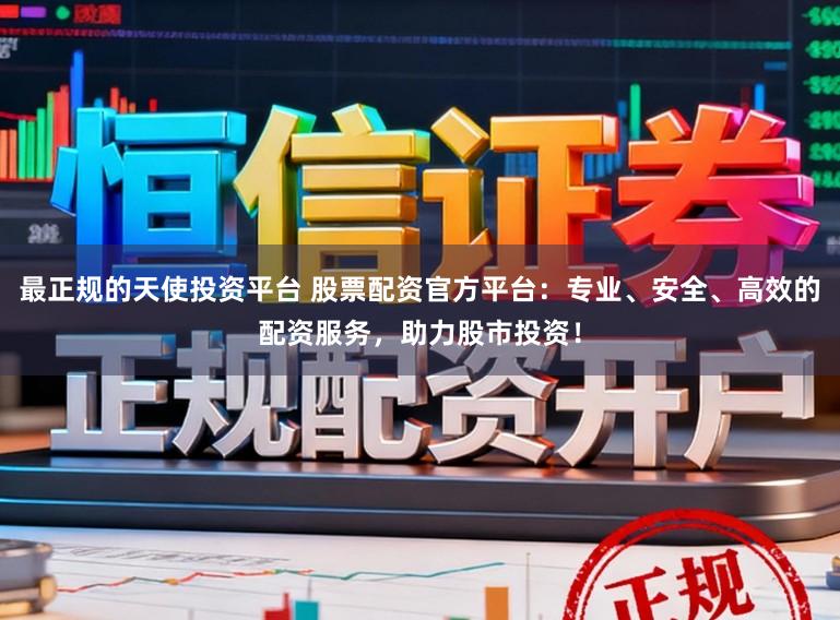 最正规的天使投资平台 股票配资官方平台:专业、安全、高效的配资服务,助力股市投资!