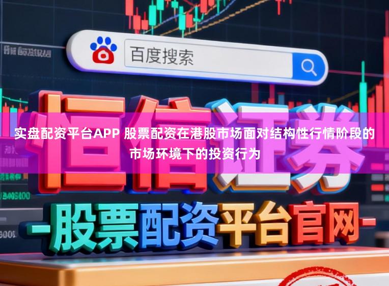 实盘配资平台APP 股票配资在港股市场面对结构性行情阶段的市场环境下的投资行为