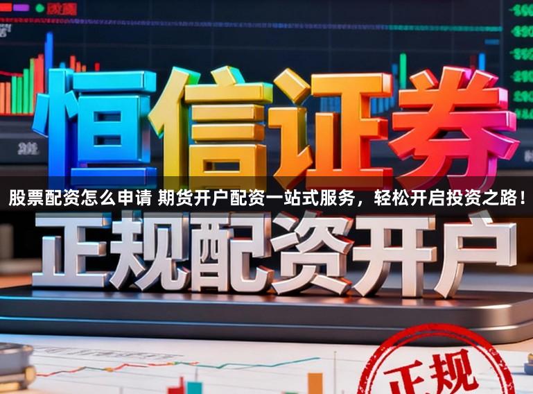 股票配资怎么申请 期货开户配资一站式服务，轻松开启投资之路！