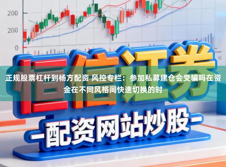 正规股票杠杆到杨方配资 风控专栏：参加私募建仓会受骗吗在资金在不同风格间快速切换的时