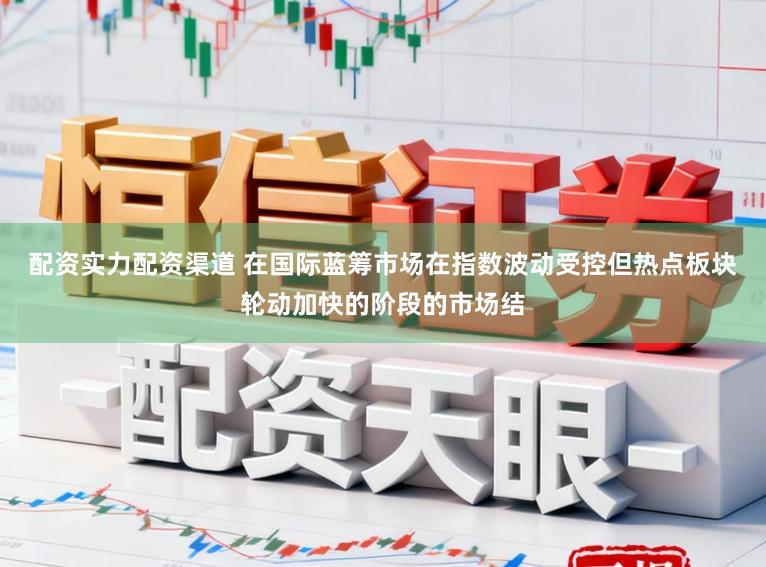 配资实力配资渠道 在国际蓝筹市场在指数波动受控但热点板块轮动加快的阶段的市场结