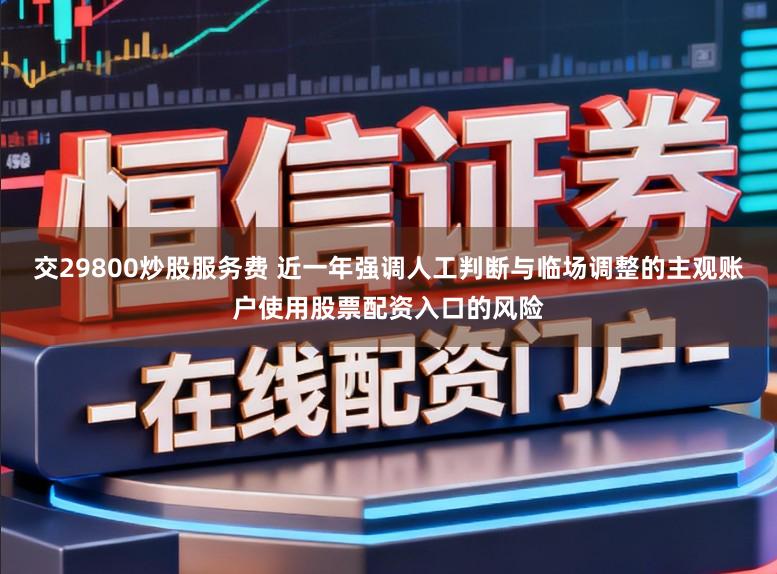 交29800炒股服务费 近一年强调人工判断与临场调整的主观账户使用股票配资入口的风险
