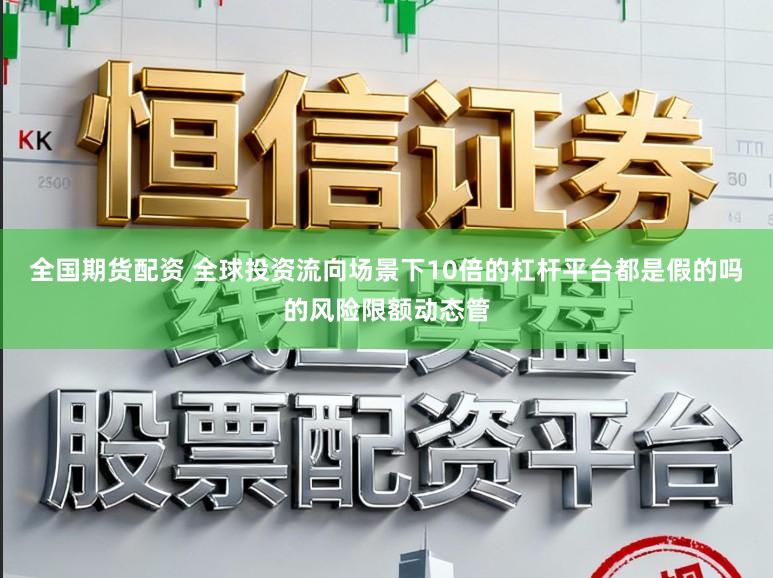 全国期货配资 全球投资流向场景下10倍的杠杆平台都是假的吗的风险限额动态管