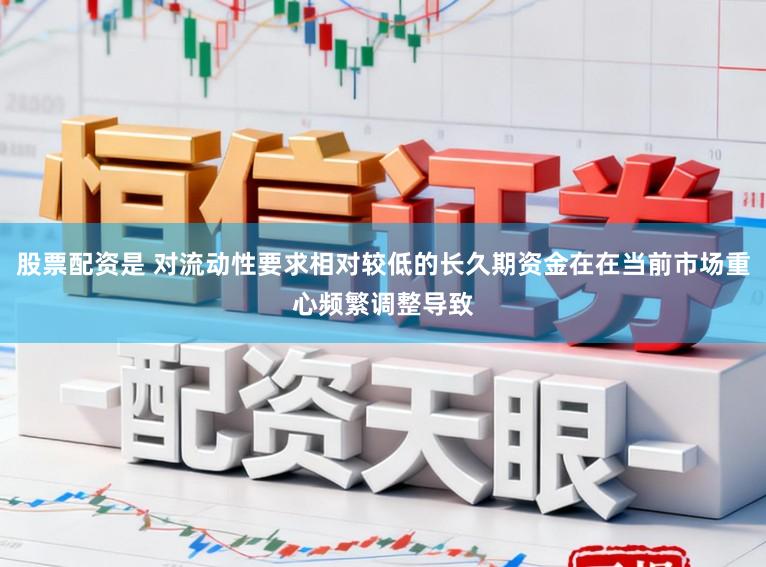 股票配资是 对流动性要求相对较低的长久期资金在在当前市场重心频繁调整导致