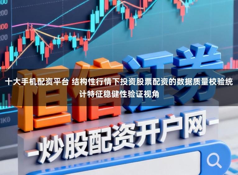 十大手机配资平台 结构性行情下投资股票配资的数据质量校验统计特征稳健性验证视角