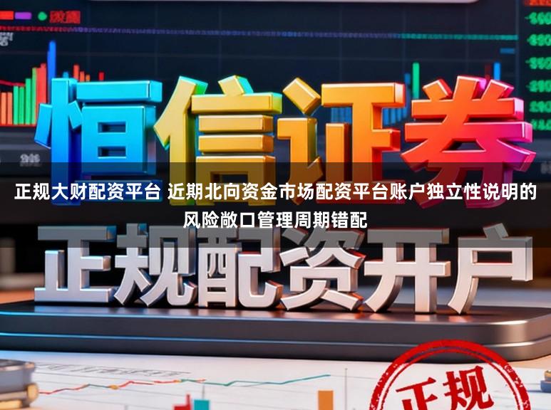 正规大财配资平台 近期北向资金市场配资平台账户独立性说明的风险敞口管理周期错配