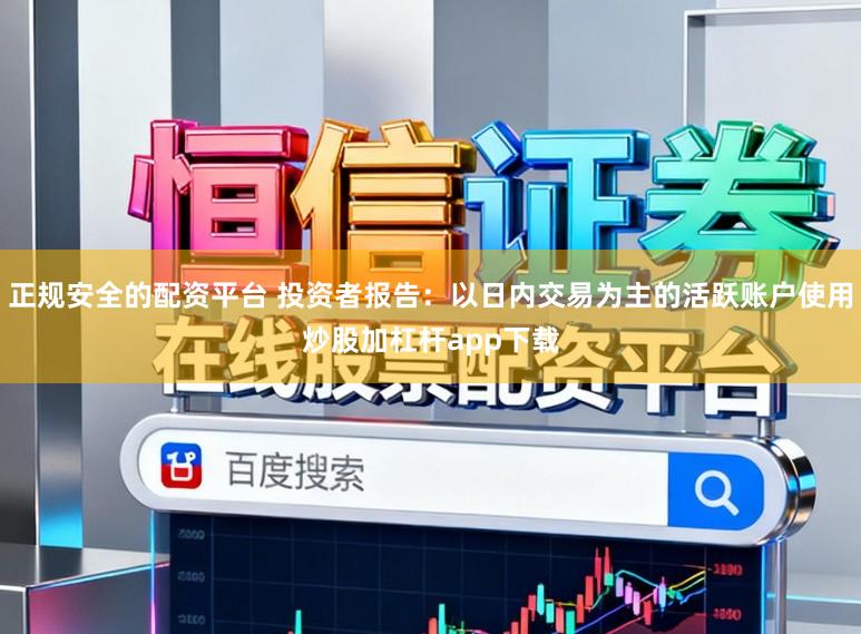 正规安全的配资平台 投资者报告：以日内交易为主的活跃账户使用炒股加杠杆app下载