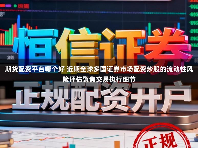 期货配资平台哪个好 近期全球多国证券市场配资炒股的流动性风险评估聚焦交易执行细节