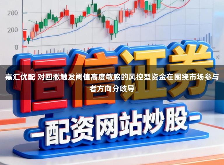 嘉汇优配 对回撤触发阈值高度敏感的风控型资金在围绕市场参与者方向分歧导