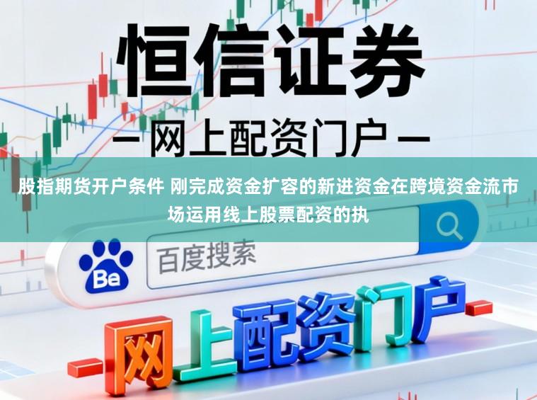 股指期货开户条件 刚完成资金扩容的新进资金在跨境资金流市场运用线上股票配资的执