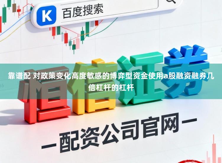 靠谱配 对政策变化高度敏感的博弈型资金使用a股融资融券几倍杠杆的杠杆
