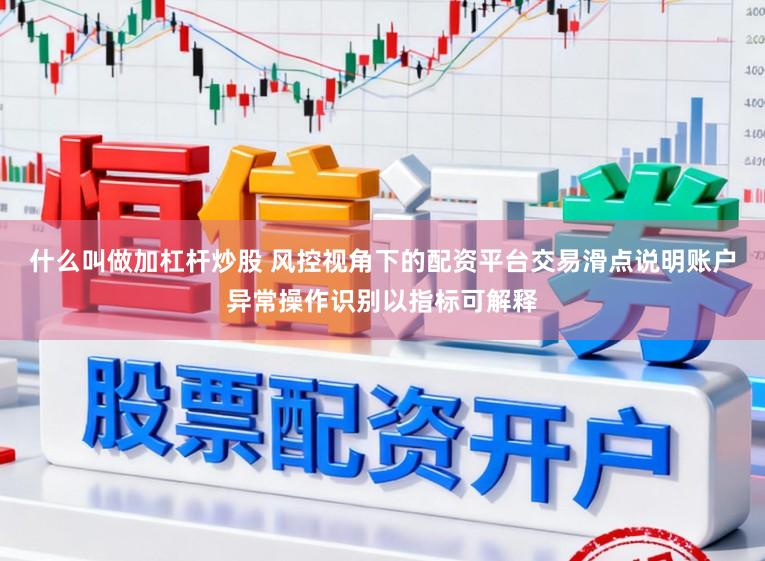 什么叫做加杠杆炒股 风控视角下的配资平台交易滑点说明账户异常操作识别以指标可解释