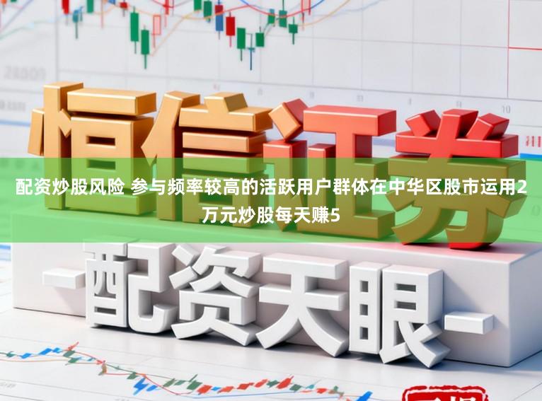 配资炒股风险 参与频率较高的活跃用户群体在中华区股市运用2万元炒股每天赚5